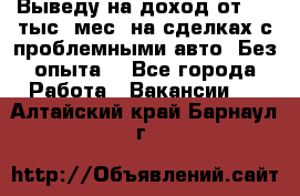 Выведу на доход от 400 тыс./мес. на сделках с проблемными авто. Без опыта. - Все города Работа » Вакансии   . Алтайский край,Барнаул г.